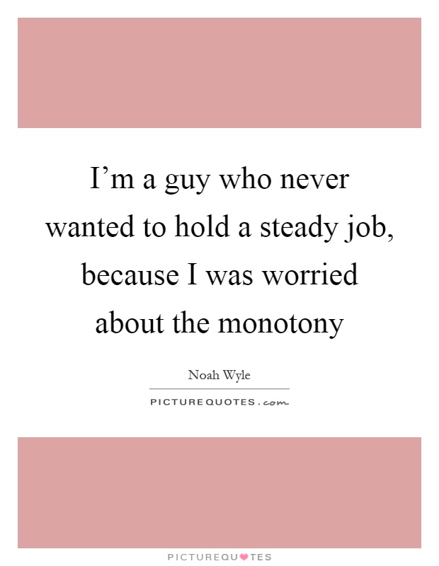 I'm a guy who never wanted to hold a steady job, because I was worried about the monotony Picture Quote #1