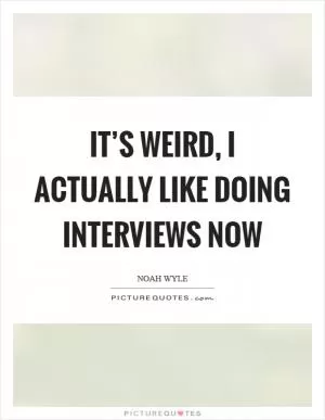 It’s weird, I actually like doing interviews now Picture Quote #1