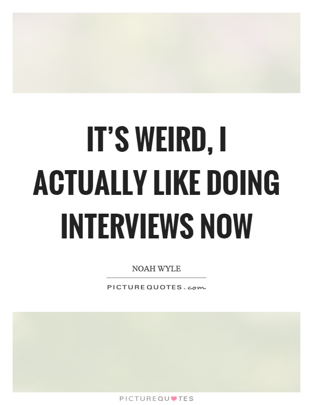 It's weird, I actually like doing interviews now Picture Quote #1
