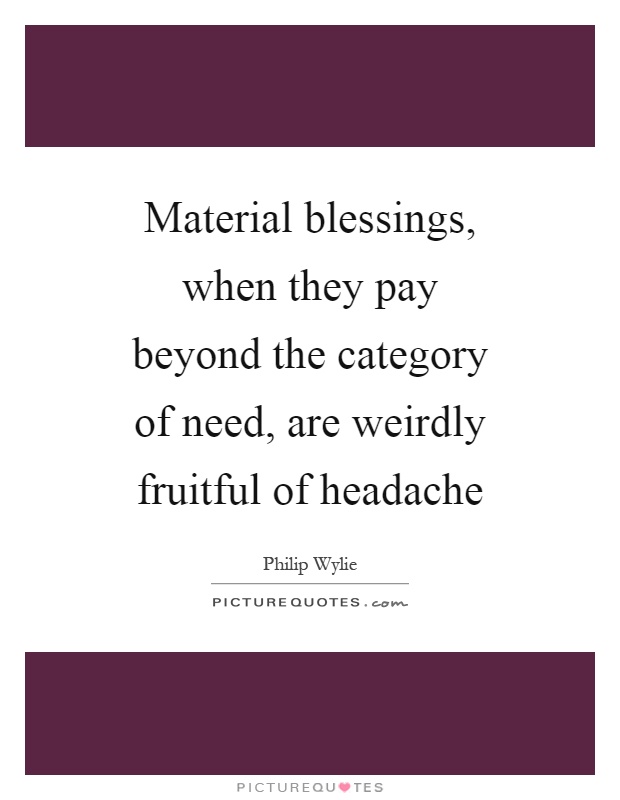Material blessings, when they pay beyond the category of need, are weirdly fruitful of headache Picture Quote #1