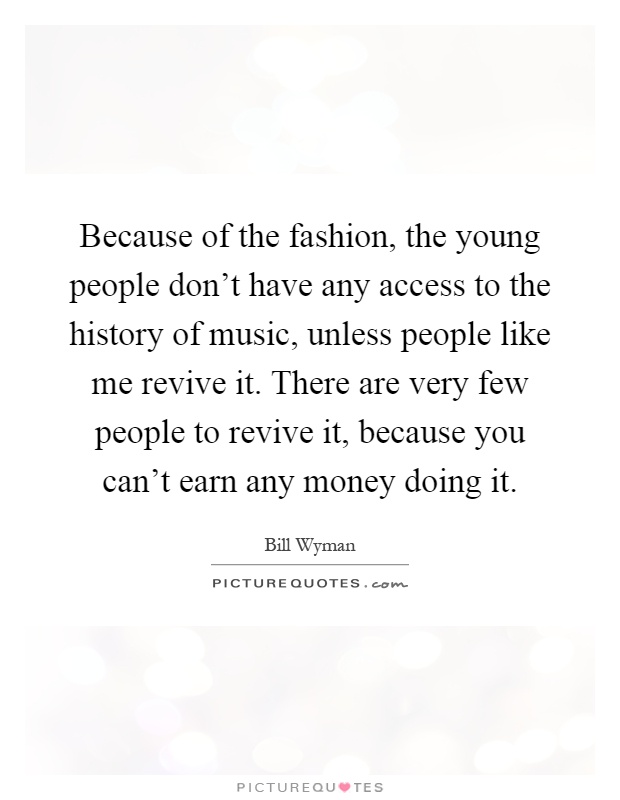 Because of the fashion, the young people don't have any access to the history of music, unless people like me revive it. There are very few people to revive it, because you can't earn any money doing it Picture Quote #1