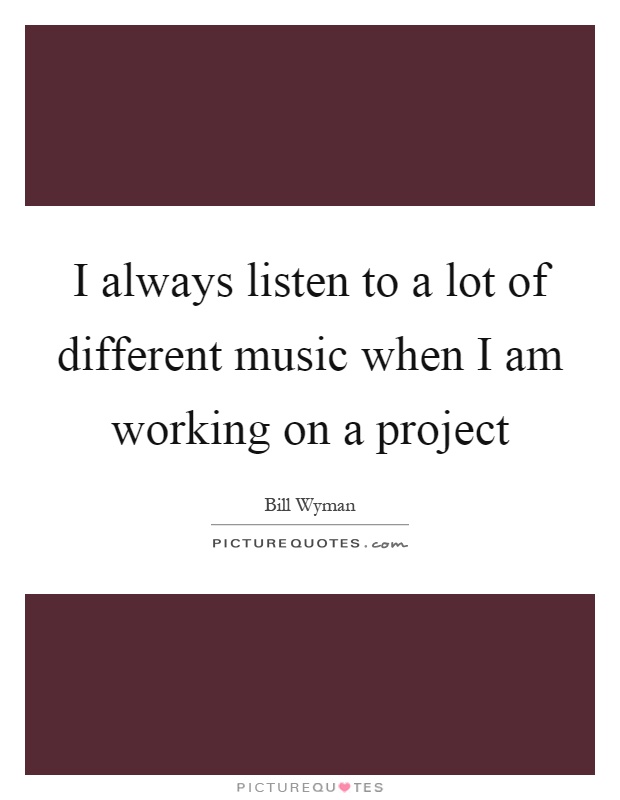 I always listen to a lot of different music when I am working on a project Picture Quote #1