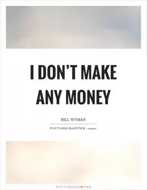 I don’t make any money Picture Quote #1