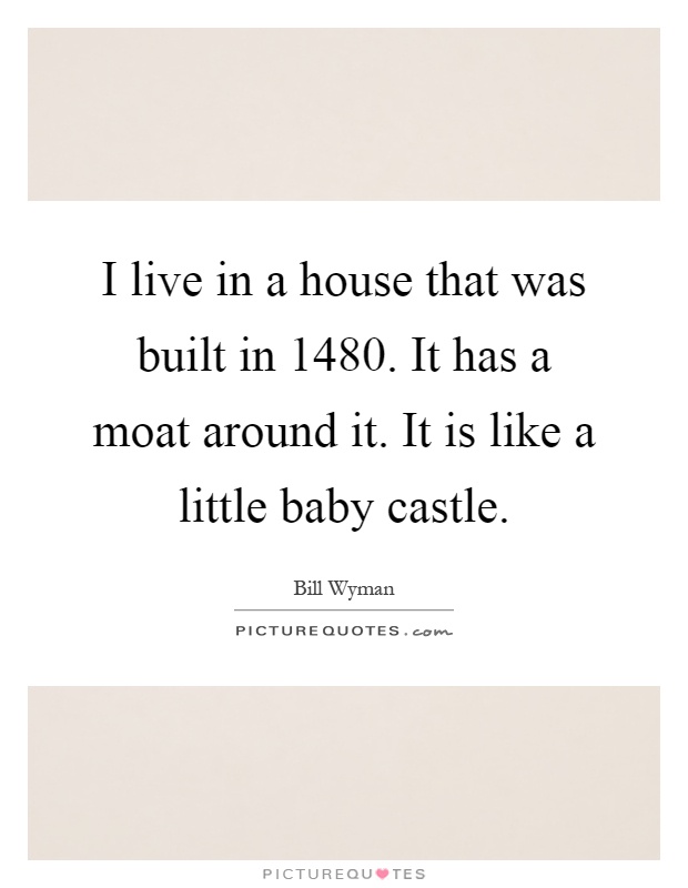 I live in a house that was built in 1480. It has a moat around it. It is like a little baby castle Picture Quote #1