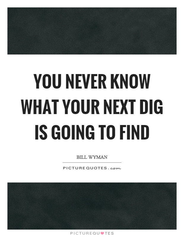 You never know what your next dig is going to find Picture Quote #1