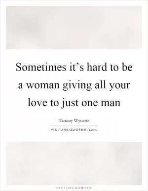 Sometimes it’s hard to be a woman giving all your love to just one man Picture Quote #1