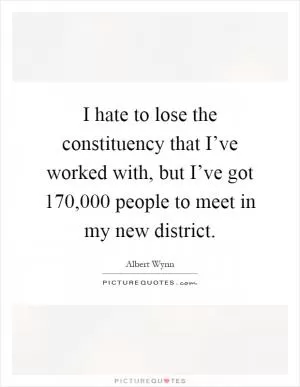 I hate to lose the constituency that I’ve worked with, but I’ve got 170,000 people to meet in my new district Picture Quote #1