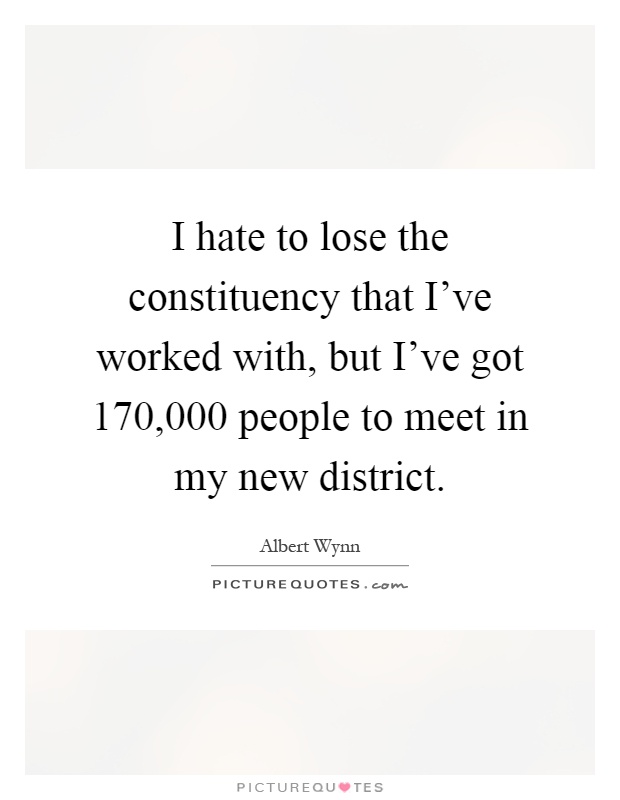 I hate to lose the constituency that I've worked with, but I've got 170,000 people to meet in my new district Picture Quote #1