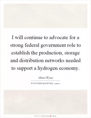 I will continue to advocate for a strong federal government role to establish the production, storage and distribution networks needed to support a hydrogen economy Picture Quote #1
