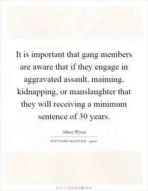 It is important that gang members are aware that if they engage in aggravated assault, maiming, kidnapping, or manslaughter that they will receiving a minimum sentence of 30 years Picture Quote #1