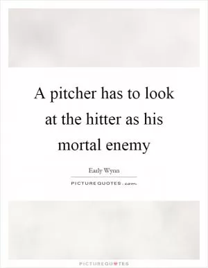 A pitcher has to look at the hitter as his mortal enemy Picture Quote #1
