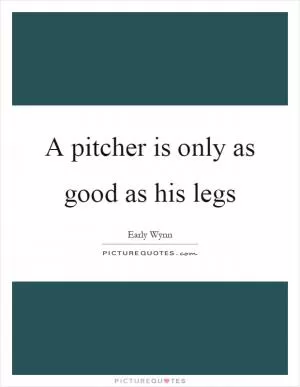 A pitcher is only as good as his legs Picture Quote #1
