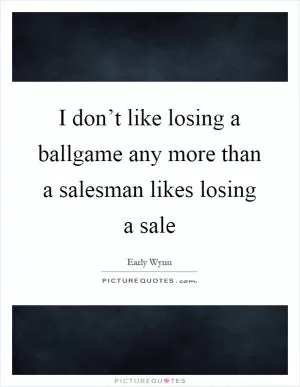 I don’t like losing a ballgame any more than a salesman likes losing a sale Picture Quote #1