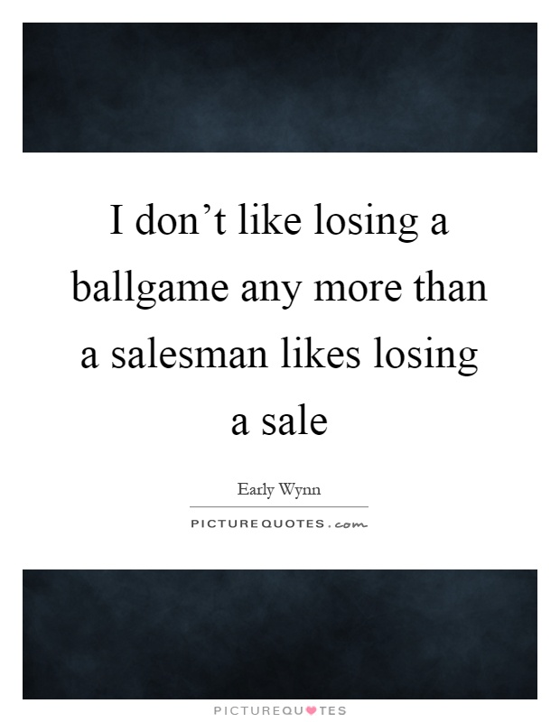 I don't like losing a ballgame any more than a salesman likes losing a sale Picture Quote #1