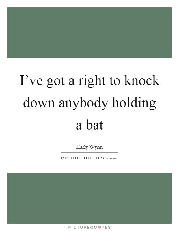 I've got a right to knock down anybody holding a bat Picture Quote #1