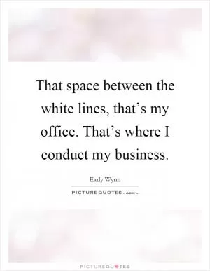 That space between the white lines, that’s my office. That’s where I conduct my business Picture Quote #1