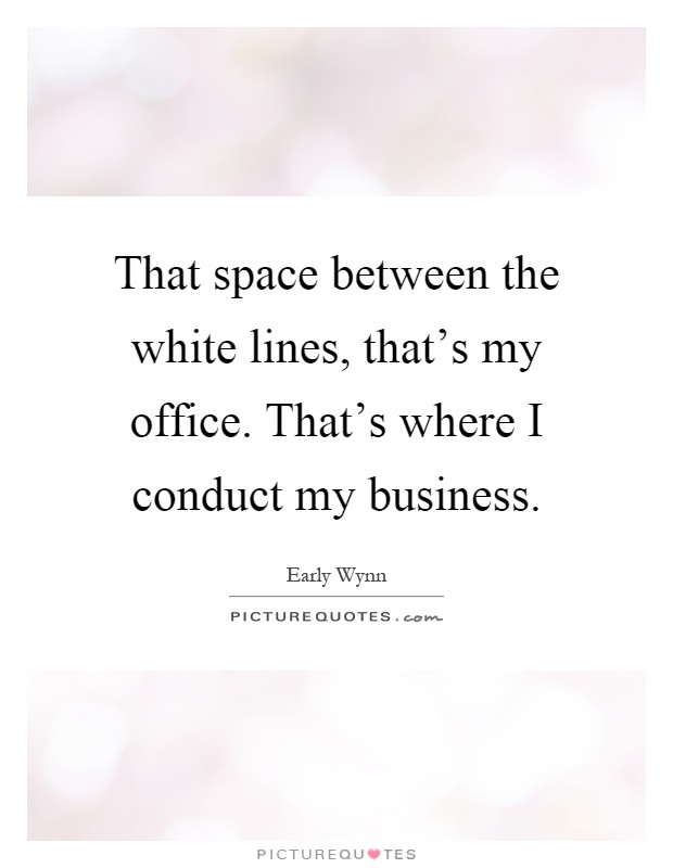 That space between the white lines, that's my office. That's where I conduct my business Picture Quote #1