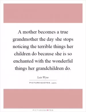 A mother becomes a true grandmother the day she stops noticing the terrible things her children do because she is so enchanted with the wonderful things her grandchildren do Picture Quote #1