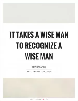 It takes a wise man to recognize a wise man Picture Quote #1