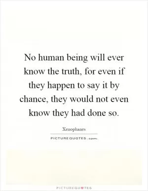 No human being will ever know the truth, for even if they happen to say it by chance, they would not even know they had done so Picture Quote #1