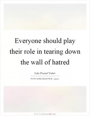 Everyone should play their role in tearing down the wall of hatred Picture Quote #1