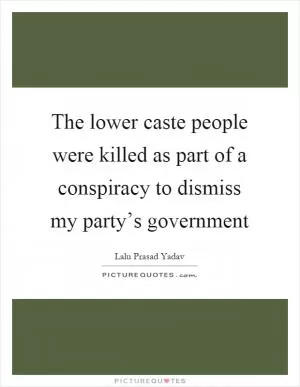 The lower caste people were killed as part of a conspiracy to dismiss my party’s government Picture Quote #1
