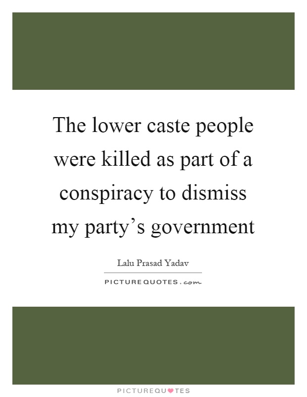 The lower caste people were killed as part of a conspiracy to dismiss my party's government Picture Quote #1