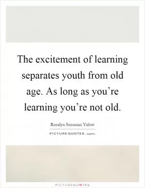 The excitement of learning separates youth from old age. As long as you’re learning you’re not old Picture Quote #1