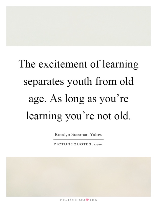 The excitement of learning separates youth from old age. As long as you're learning you're not old Picture Quote #1