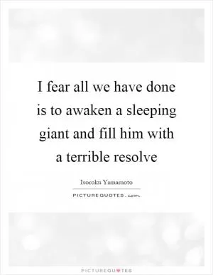 I fear all we have done is to awaken a sleeping giant and fill him with a terrible resolve Picture Quote #1