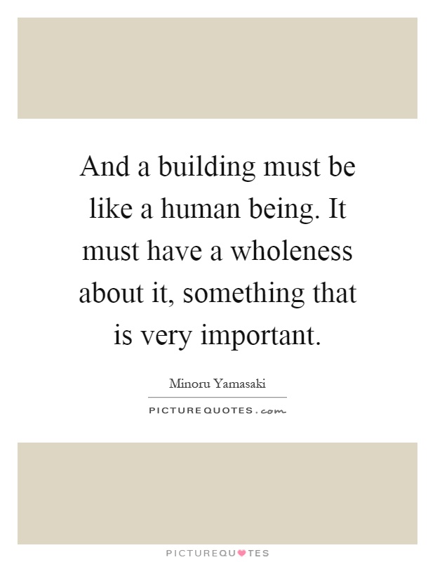 And a building must be like a human being. It must have a wholeness about it, something that is very important Picture Quote #1
