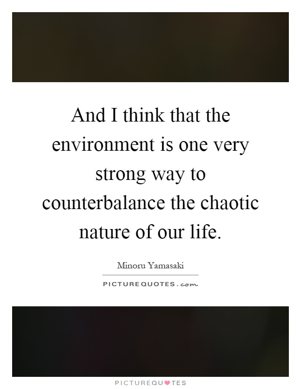 And I think that the environment is one very strong way to counterbalance the chaotic nature of our life Picture Quote #1