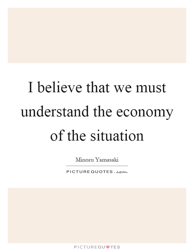 I believe that we must understand the economy of the situation Picture Quote #1