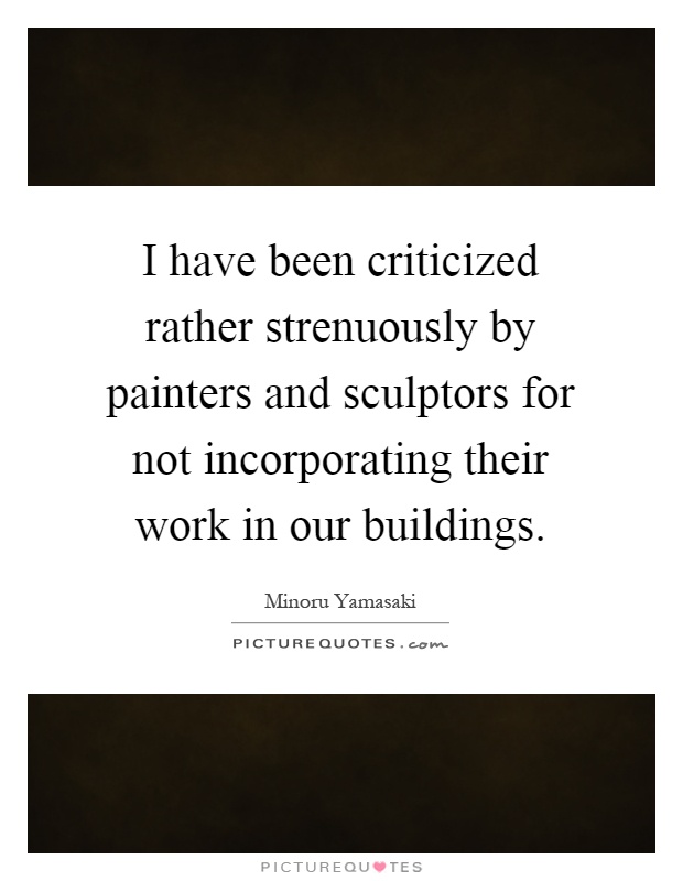 I have been criticized rather strenuously by painters and sculptors for not incorporating their work in our buildings Picture Quote #1