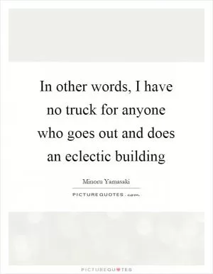 In other words, I have no truck for anyone who goes out and does an eclectic building Picture Quote #1