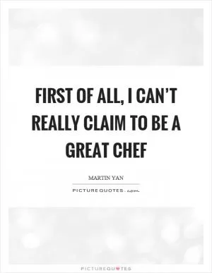 First of all, I can’t really claim to be a great chef Picture Quote #1