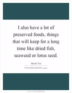 I also have a lot of preserved foods, things that will keep for a long time like dried fish, seaweed or lotus seed Picture Quote #1