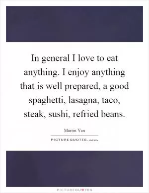 In general I love to eat anything. I enjoy anything that is well prepared, a good spaghetti, lasagna, taco, steak, sushi, refried beans Picture Quote #1
