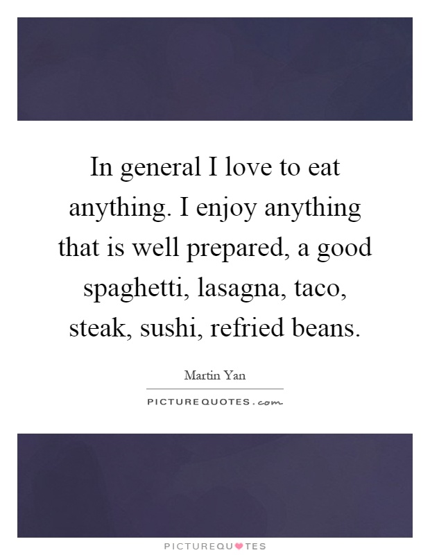 In general I love to eat anything. I enjoy anything that is well prepared, a good spaghetti, lasagna, taco, steak, sushi, refried beans Picture Quote #1