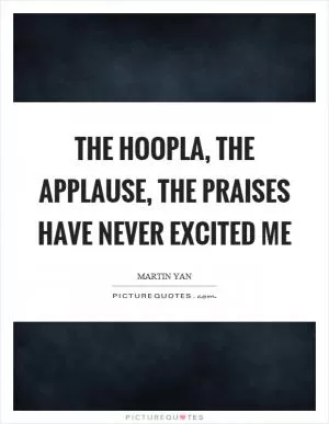 The hoopla, the applause, the praises have never excited me Picture Quote #1