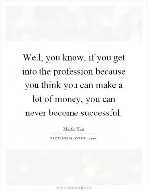 Well, you know, if you get into the profession because you think you can make a lot of money, you can never become successful Picture Quote #1