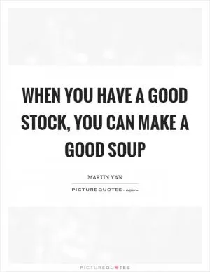 When you have a good stock, you can make a good soup Picture Quote #1