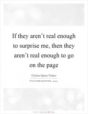 If they aren’t real enough to surprise me, then they aren’t real enough to go on the page Picture Quote #1