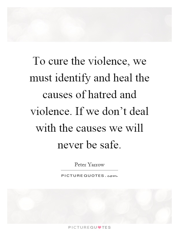 To cure the violence, we must identify and heal the causes of hatred and violence. If we don't deal with the causes we will never be safe Picture Quote #1