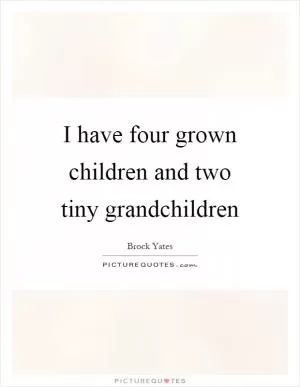 I have four grown children and two tiny grandchildren Picture Quote #1