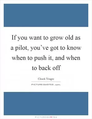 If you want to grow old as a pilot, you’ve got to know when to push it, and when to back off Picture Quote #1