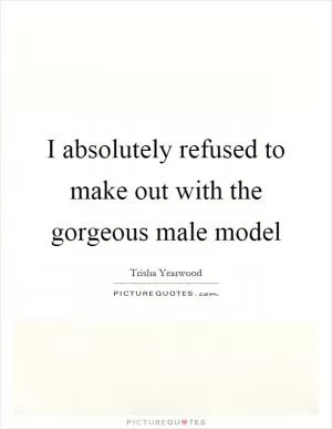 I absolutely refused to make out with the gorgeous male model Picture Quote #1