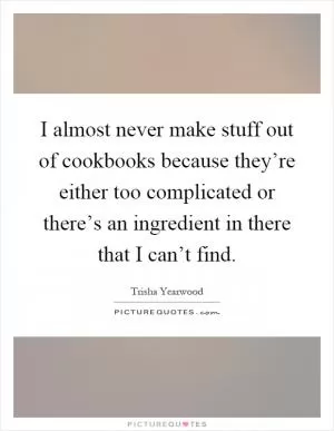 I almost never make stuff out of cookbooks because they’re either too complicated or there’s an ingredient in there that I can’t find Picture Quote #1