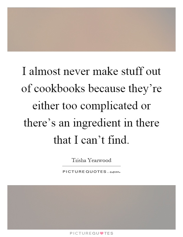I almost never make stuff out of cookbooks because they're either too complicated or there's an ingredient in there that I can't find Picture Quote #1