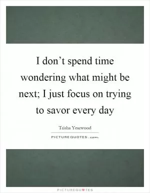 I don’t spend time wondering what might be next; I just focus on trying to savor every day Picture Quote #1